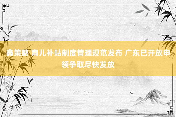 鑫策略 育儿补贴制度管理规范发布 广东已开放申领争取尽快发放