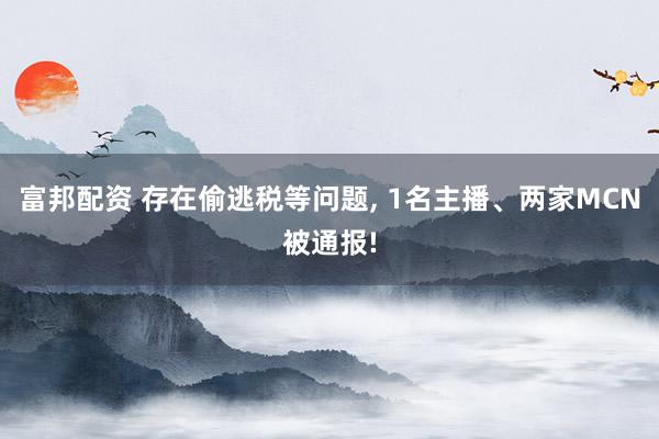 富邦配资 存在偷逃税等问题, 1名主播、两家MCN被通报!