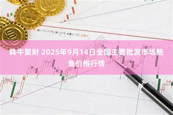 犇牛聚财 2025年9月14日全国主要批发市场鲍鱼价格行情