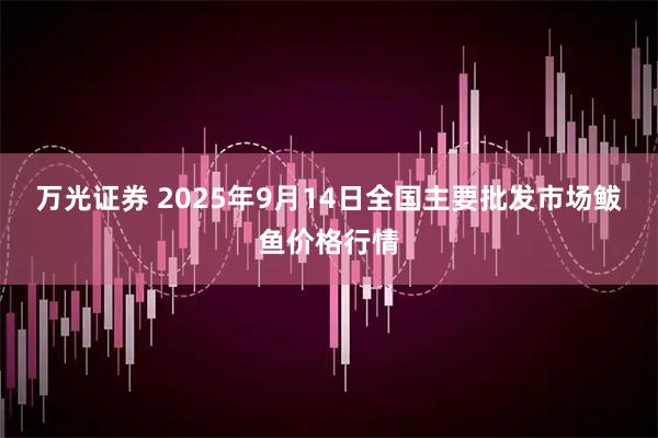 万光证券 2025年9月14日全国主要批发市场鲅鱼价格行情
