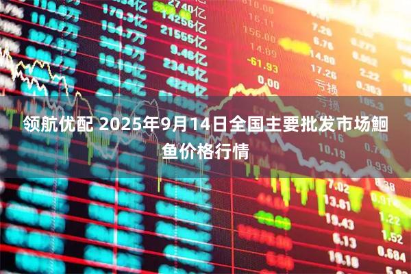 领航优配 2025年9月14日全国主要批发市场鮰鱼价格行情