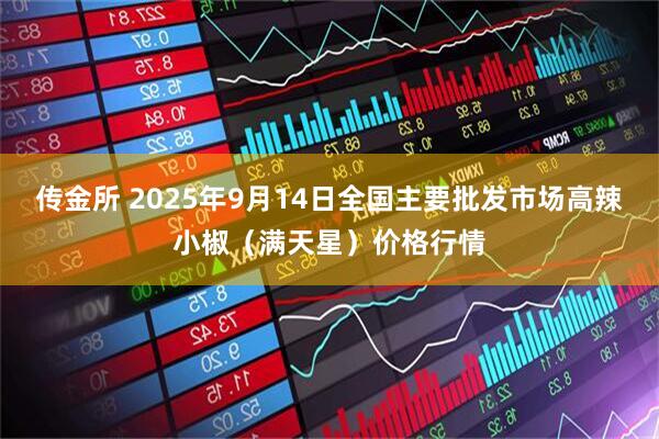传金所 2025年9月14日全国主要批发市场高辣小椒（满天星）价格行情