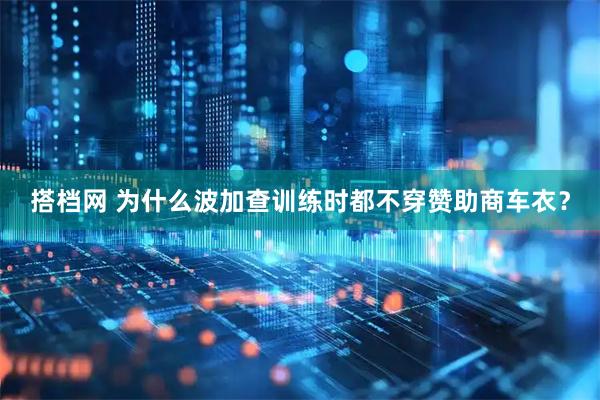 搭档网 为什么波加查训练时都不穿赞助商车衣？