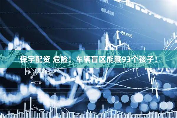 保宇配资 危险！车辆盲区能藏93个孩子！