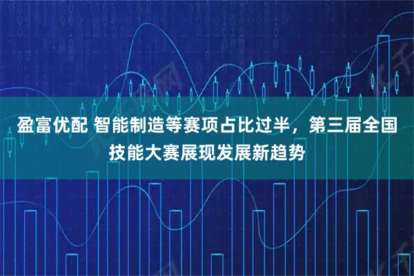 盈富优配 智能制造等赛项占比过半，第三届全国技能大赛展现发展新趋势
