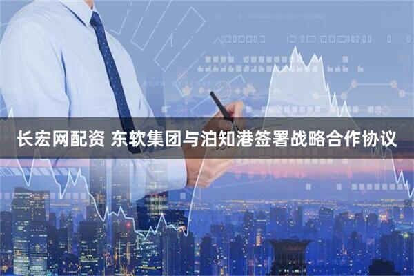 长宏网配资 东软集团与泊知港签署战略合作协议