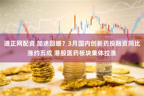 道正网配资 加速回暖？3月国内创新药投融资同比涨约五成 港股医药板块集体拉涨