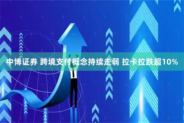 中博证券 跨境支付概念持续走弱 拉卡拉跌超10%
