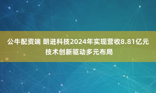 公牛配资端 朗进科技2024年实现营收8.81亿元 技术创新驱动多元布局