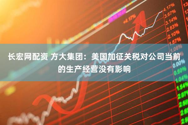 长宏网配资 方大集团：美国加征关税对公司当前的生产经营没有影响