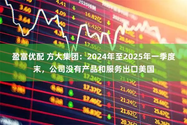 盈富优配 方大集团：2024年至2025年一季度末，公司没有产品和服务出口美国