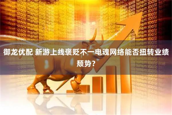 御龙优配 新游上线褒贬不一电魂网络能否扭转业绩颓势？