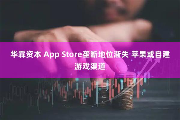 华霖资本 App Store垄断地位渐失 苹果或自建游戏渠道