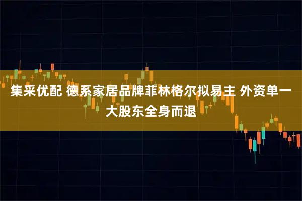 集采优配 德系家居品牌菲林格尔拟易主 外资单一大股东全身而退