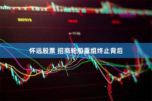 怀远股票 招商轮船重组终止背后