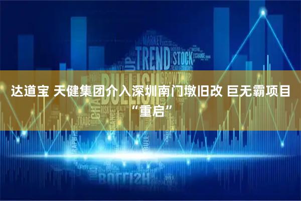 达道宝 天健集团介入深圳南门墩旧改 巨无霸项目“重启”