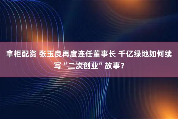 拿柜配资 张玉良再度连任董事长 千亿绿地如何续写“二次创业”故事？