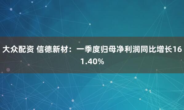 大众配资 信德新材：一季度归母净利润同比增长161.40%