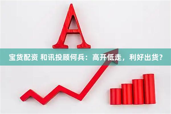宝货配资 和讯投顾何兵：高开低走，利好出货？