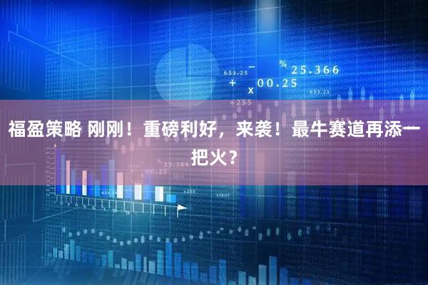 福盈策略 刚刚！重磅利好，来袭！最牛赛道再添一把火？