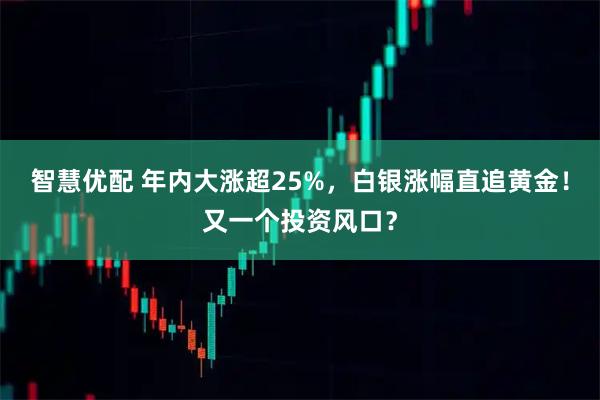 智慧优配 年内大涨超25%，白银涨幅直追黄金！又一个投资风口？