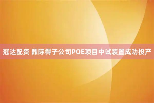 冠达配资 鼎际得子公司POE项目中试装置成功投产