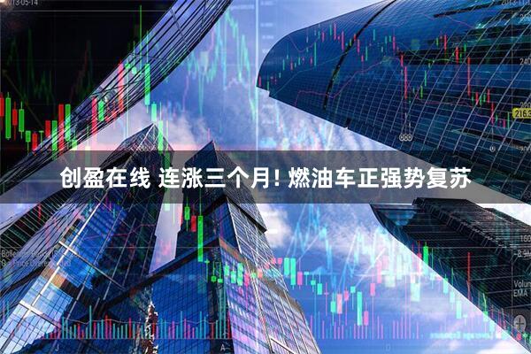 创盈在线 连涨三个月! 燃油车正强势复苏