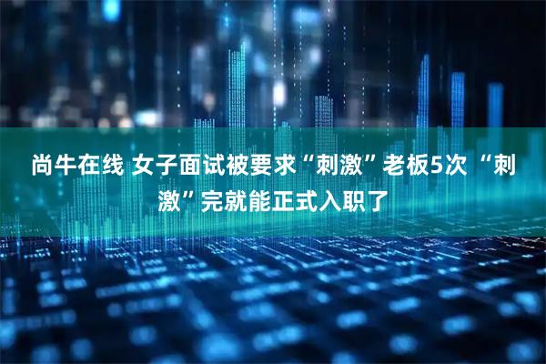 尚牛在线 女子面试被要求“刺激”老板5次 “刺激”完就能正式入职了