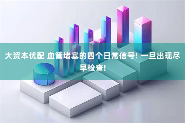 大资本优配 血管堵塞的四个日常信号! 一旦出现尽早检查!
