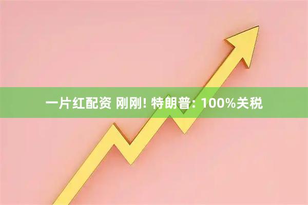 一片红配资 刚刚! 特朗普: 100%关税