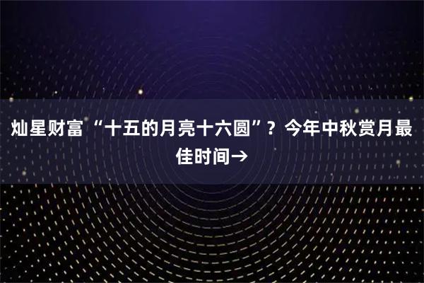 灿星财富 “十五的月亮十六圆”？今年中秋赏月最佳时间→