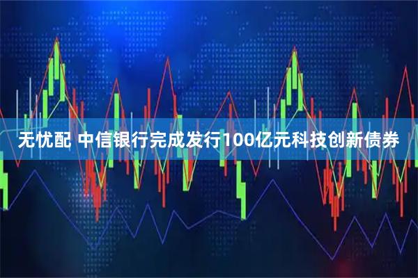 无忧配 中信银行完成发行100亿元科技创新债券