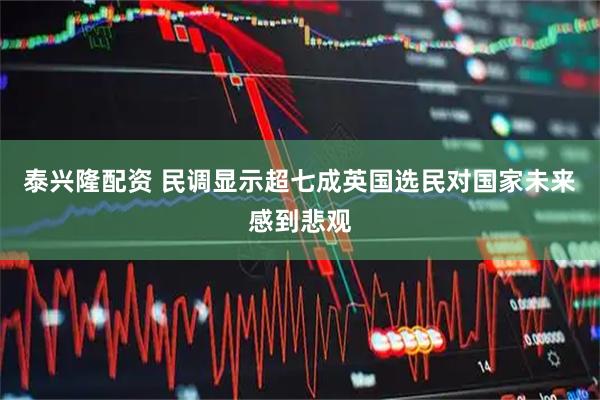 泰兴隆配资 民调显示超七成英国选民对国家未来感到悲观