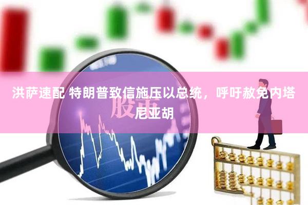 洪萨速配 特朗普致信施压以总统，呼吁赦免内塔尼亚胡