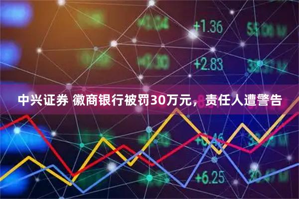 中兴证券 徽商银行被罚30万元，责任人遭警告