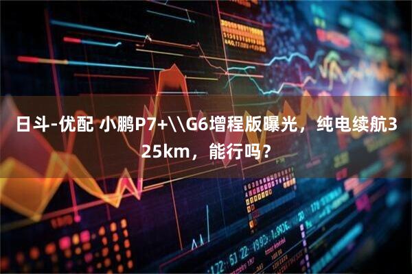 日斗-优配 小鹏P7+\G6增程版曝光，纯电续航325km，能行吗？