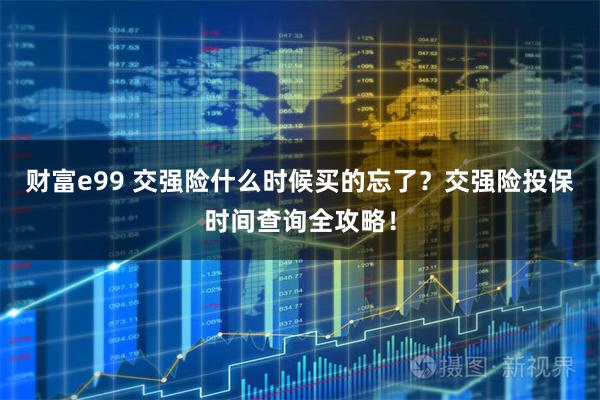 财富e99 交强险什么时候买的忘了？交强险投保时间查询全攻略！