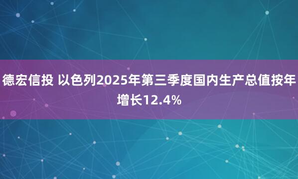 德宏信投 以色列2025年第三季度国内生产总值按年增长12.4%
