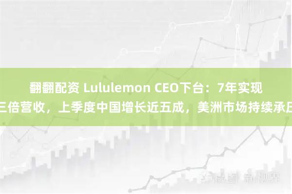 翻翻配资 Lululemon CEO下台：7年实现三倍营收，上季度中国增长近五成，美洲市场持续承压
