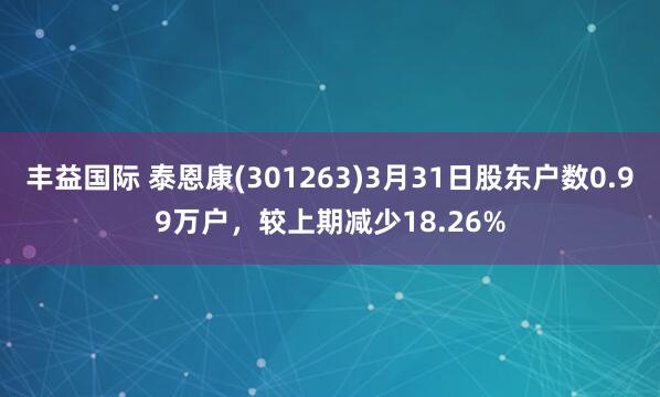 丰益国际 泰恩康(301263)3月31日股东户数0.99万户，较上期减少18.26%