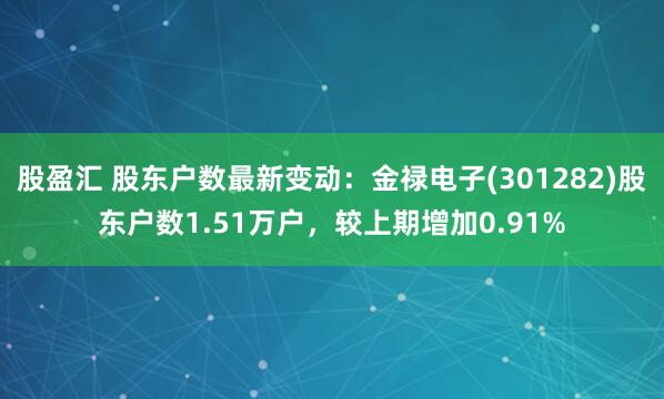 股盈汇 股东户数最新变动：金禄电子(301282)股东户数1.51万户，较上期增加0.91%