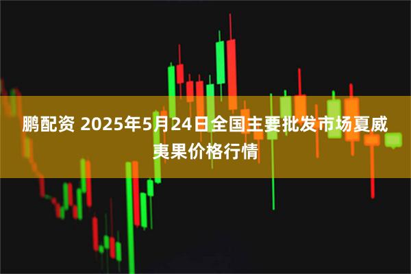 鹏配资 2025年5月24日全国主要批发市场夏威夷果价格行情