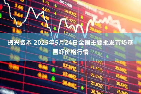 振兴资本 2025年5月24日全国主要批发市场基围虾价格行情