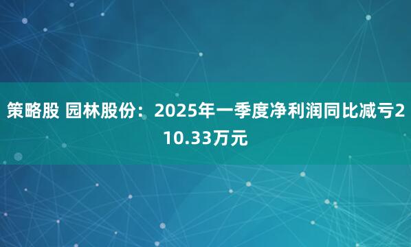 策略股 园林股份：2025年一季度净利润同比减亏210.33万元
