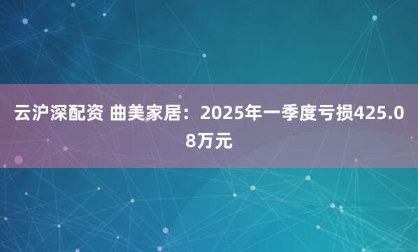云沪深配资 曲美家居：2025年一季度亏损425.08万元