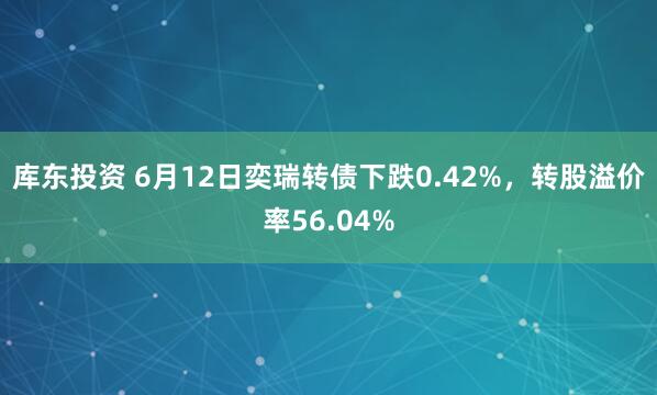 库东投资 6月12日奕瑞转债下跌0.42%，转股溢价率56.04%