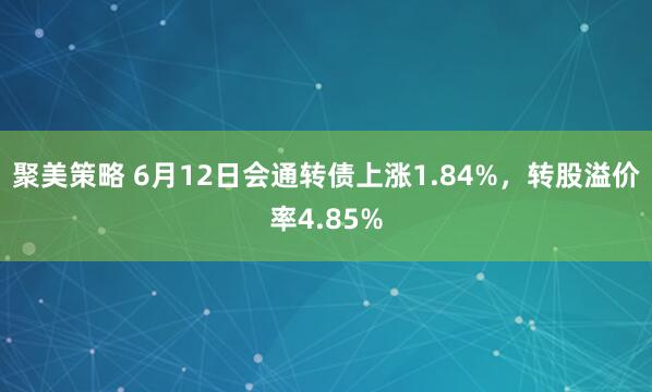 聚美策略 6月12日会通转债上涨1.84%，转股溢价率4.85%
