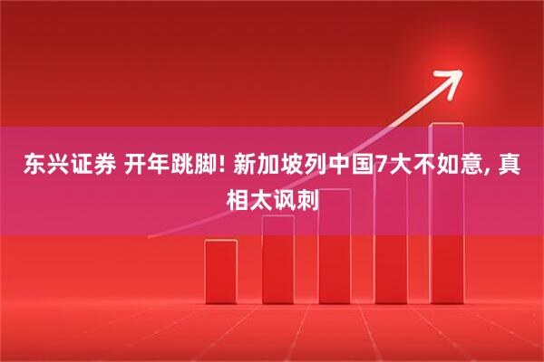 东兴证券 开年跳脚! 新加坡列中国7大不如意, 真相太讽刺