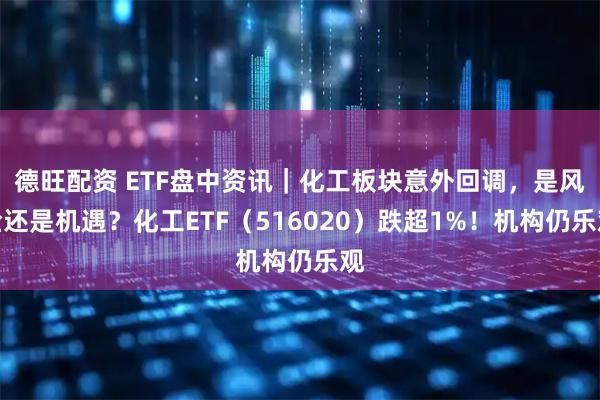 德旺配资 ETF盘中资讯｜化工板块意外回调，是风险还是机遇？化工ETF（516020）跌超1%！机构仍乐观