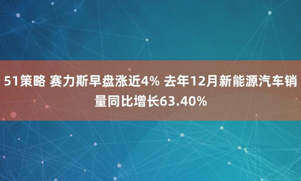 51策略 赛力斯早盘涨近4% 去年12月新能源汽车销量同比增长63.40%